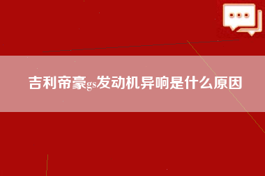 吉利帝豪gs发动机异响是什么原因