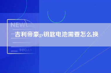 吉利帝豪gs钥匙电池需要怎么换