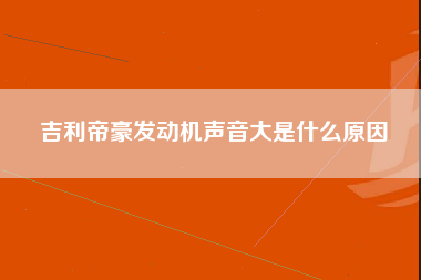 吉利帝豪发动机声音大是什么原因