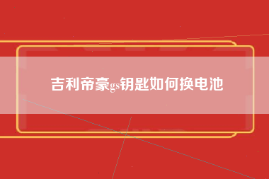 吉利帝豪gs钥匙如何换电池