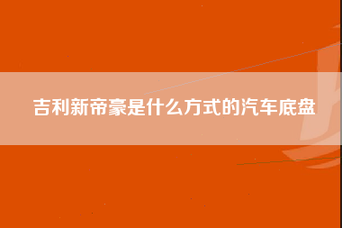 吉利新帝豪是什么方式的汽车底盘