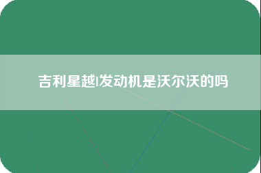 吉利星越l发动机是沃尔沃的吗