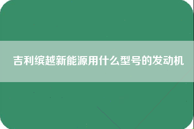 吉利缤越新能源用什么型号的发动机