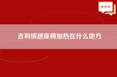 吉利缤越座椅加热在什么地方