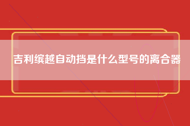 吉利缤越自动挡是什么型号的离合器