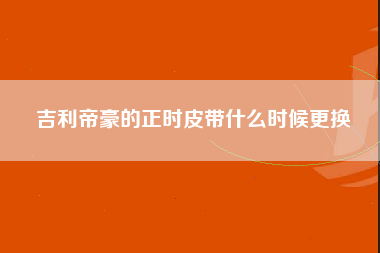 吉利帝豪的正时皮带什么时候更换