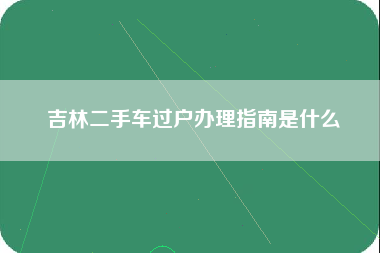 吉林二手车过户办理指南是什么