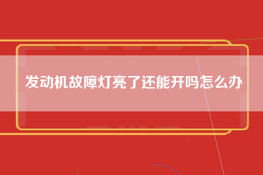 发动机故障灯亮了还能开吗怎么办