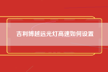 吉利博越远光灯高速如何设置