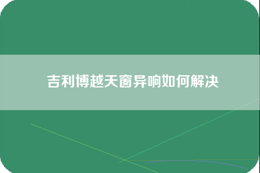 吉利博越天窗异响如何解决