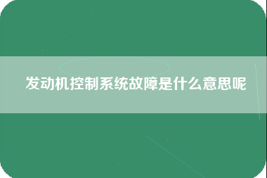 发动机控制系统故障是什么意思呢