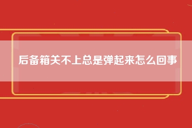 后备箱关不上总是弹起来怎么回事