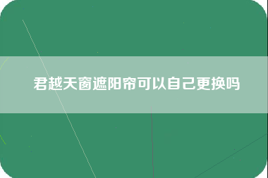 君越天窗遮阳帘可以自己更换吗