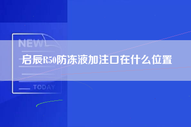 启辰R50防冻液加注口在什么位置