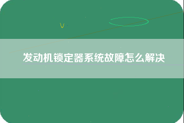 发动机锁定器系统故障怎么解决