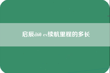 启辰d60 ev续航里程的多长