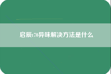 启辰t70异味解决方法是什么