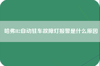 哈弗H2自动驻车故障灯报警是什么原因