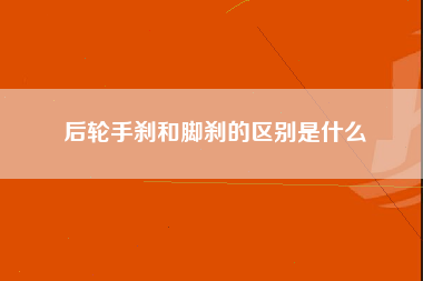 后轮手刹和脚刹的区别是什么