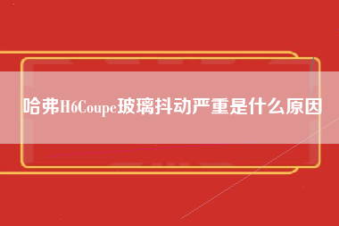 哈弗H6Coupe玻璃抖动严重是什么原因