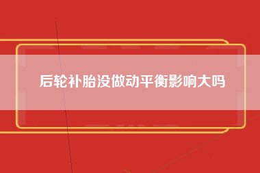 后轮补胎没做动平衡影响大吗