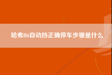 哈弗H6自动挡正确停车步骤是什么