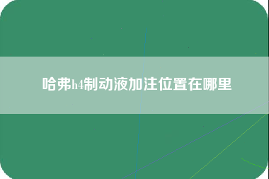 哈弗h4制动液加注位置在哪里