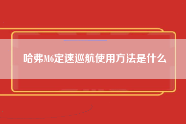 哈弗M6定速巡航使用方法是什么