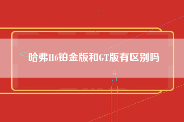 哈弗H6铂金版和GT版有区别吗