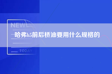 哈弗h5前后桥油要用什么规格的