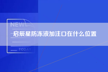 启辰星防冻液加注口在什么位置