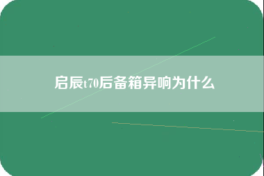 启辰t70后备箱异响为什么