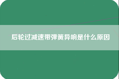 后轮过减速带弹簧异响是什么原因