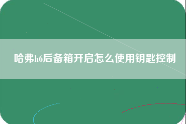 哈弗h6后备箱开启怎么使用钥匙控制