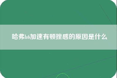 哈弗h6加速有顿挫感的原因是什么