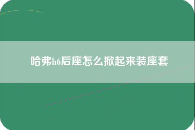 哈弗h6后座怎么掀起来装座套