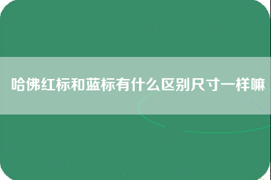 哈佛红标和蓝标有什么区别尺寸一样嘛