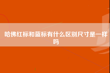 哈佛红标和蓝标有什么区别尺寸是一样吗