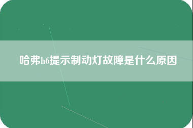 哈弗h6提示制动灯故障是什么原因