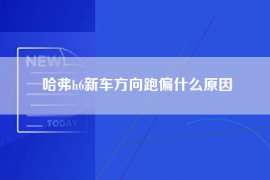 哈弗h6新车方向跑偏什么原因