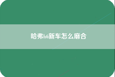 哈弗h6新车怎么磨合