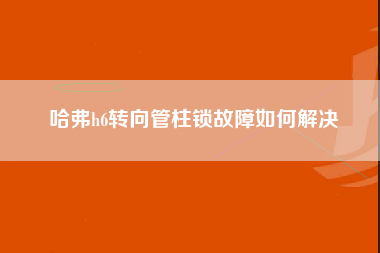 哈弗h6转向管柱锁故障如何解决