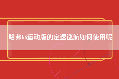 哈弗h6运动版的定速巡航如何使用呢