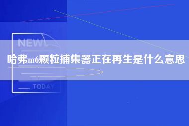 哈弗m6颗粒捕集器正在再生是什么意思