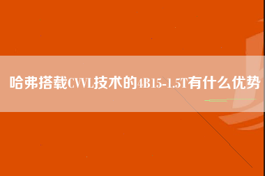 哈弗搭载CVVL技术的4B15-1.5T有什么优势