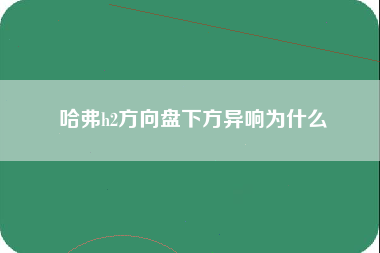 哈弗h2方向盘下方异响为什么