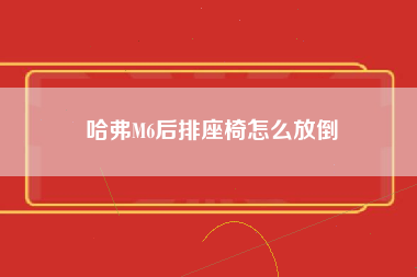 哈弗M6后排座椅怎么放倒