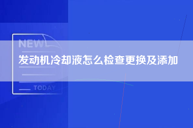 发动机冷却液怎么检查更换及添加