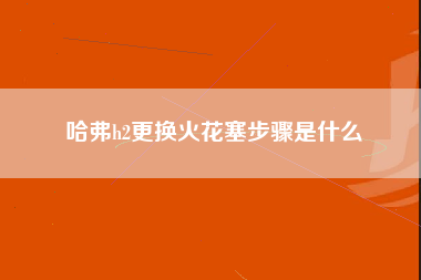 哈弗h2更换火花塞步骤是什么