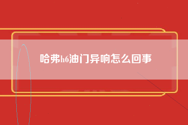 哈弗h6油门异响怎么回事